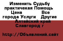 Изменить Судьбу, практичекая Помощь › Цена ­ 15 000 - Все города Услуги » Другие   . Алтайский край,Славгород г.